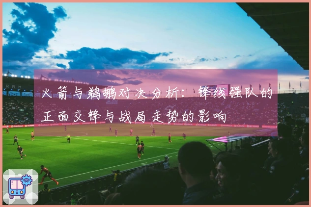 火箭与鹈鹕对决分析：锋线强队的正面交锋与战局走势的影响
