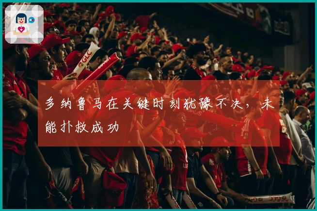 多纳鲁马在关键时刻犹豫不决，未能扑救成功