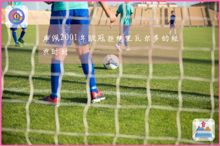 库佩2001年欧冠拒绝里瓦尔多的经典时刻