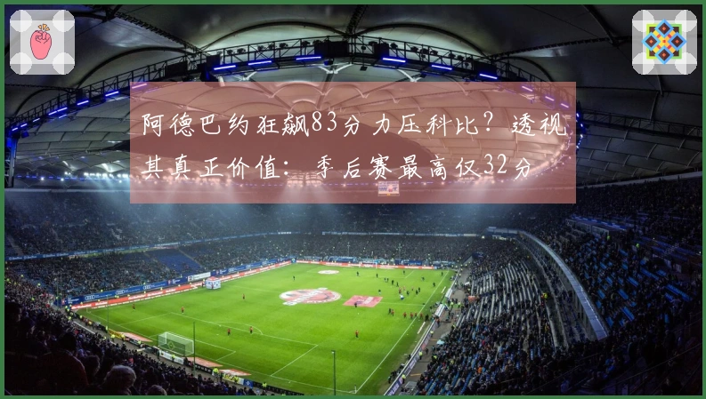 阿德巴约狂飙83分力压科比？透视其真正价值：季后赛最高仅32分