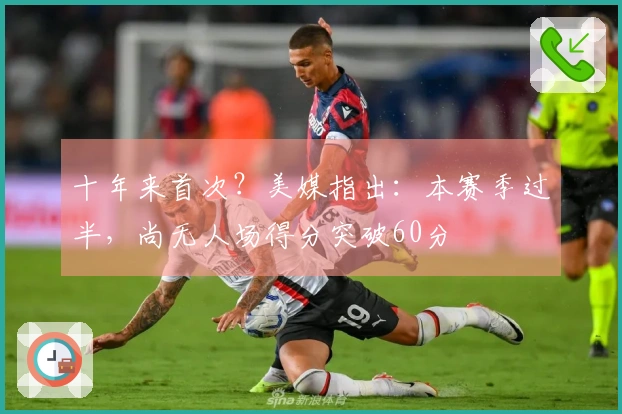 十年来首次？美媒指出：本赛季过半，尚无人场得分突破60分