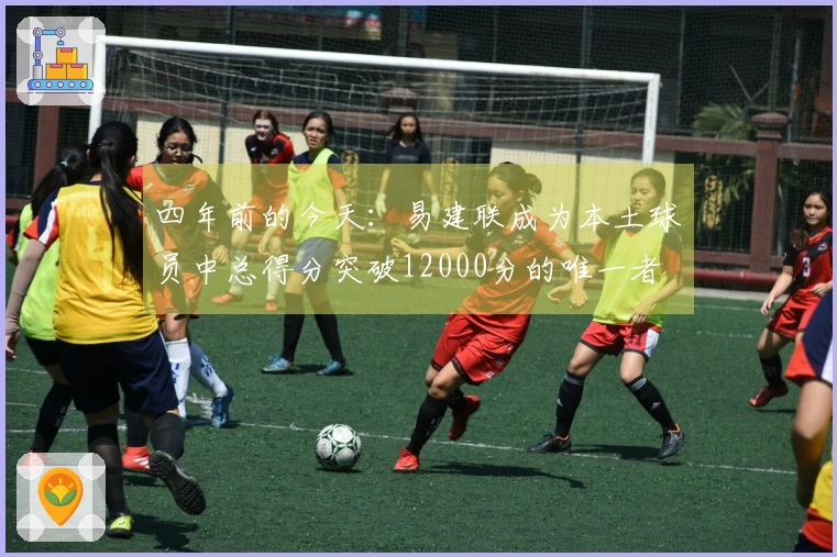 四年前的今天：易建联成为本土球员中总得分突破12000分的唯一者