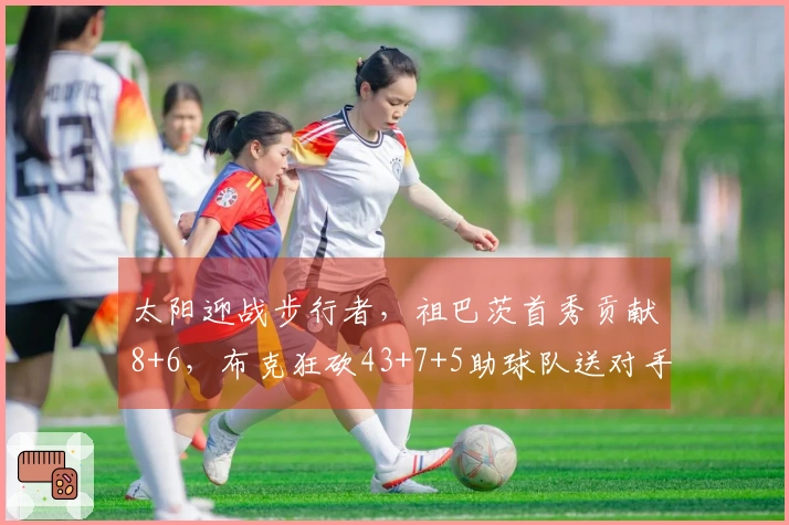 太阳迎战步行者，祖巴茨首秀贡献8+6，布克狂砍43+7+5助球队送对手11连败，总分超越马里昂