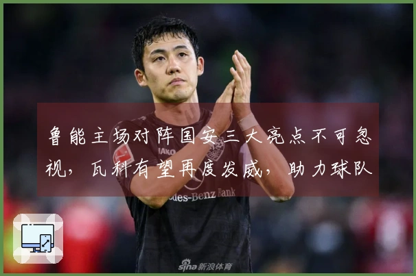 鲁能主场对阵国安三大亮点不可忽视，瓦科有望再度发威，助力球队大胜