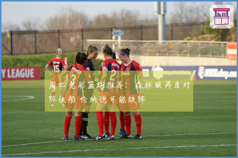 周四竞彩篮球推荐：森林狼再度对阵快船 伦纳德可能缺阵