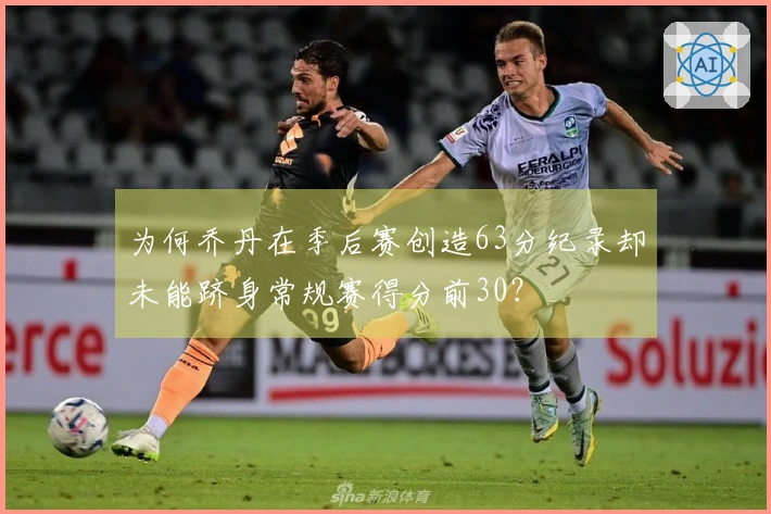 为何乔丹在季后赛创造63分纪录却未能跻身常规赛得分前30？