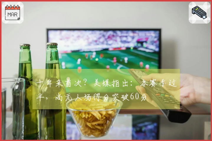 十年来首次？美媒指出：本赛季过半，尚无人场得分突破60分