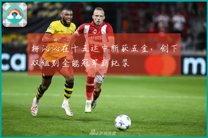 柯沁沁在十五运中斩获五金，创下双组别全能冠军新纪录