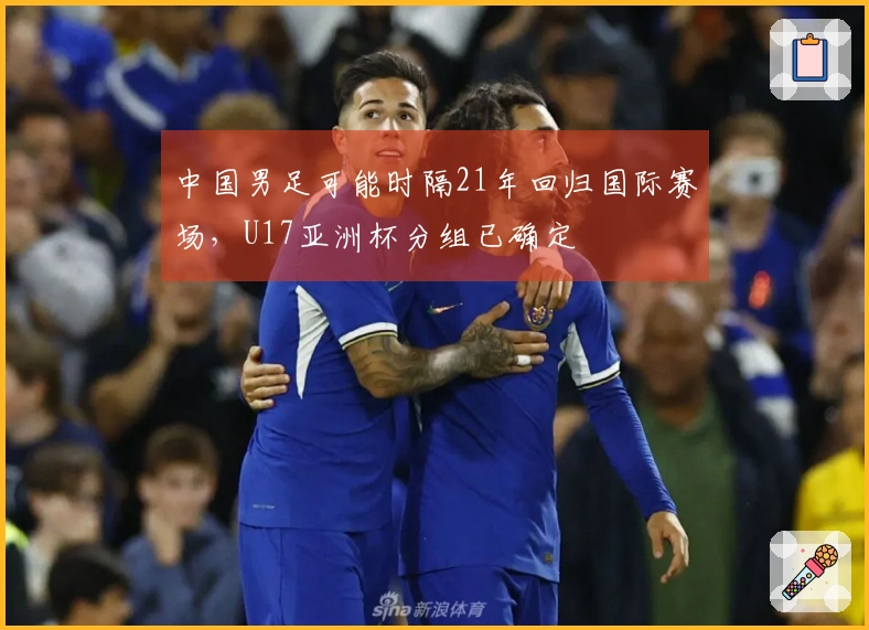 中国男足可能时隔21年回归国际赛场，U17亚洲杯分组已确定