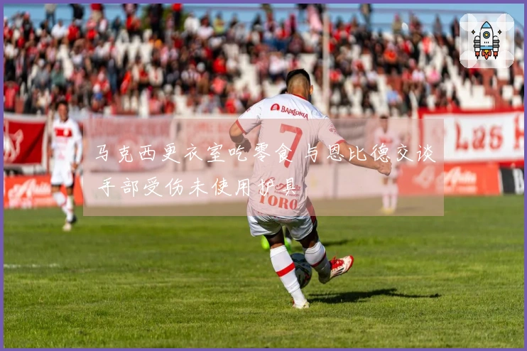 马克西更衣室吃零食 与恩比德交谈 手部受伤未使用护具