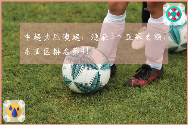 中超力压澳超，稳获3个亚冠名额，东亚区排名第4！