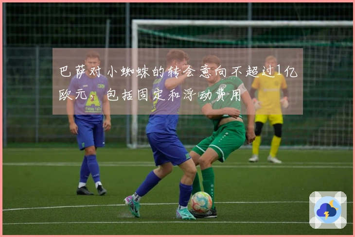 巴萨对小蜘蛛的转会意向不超过1亿欧元，包括固定和浮动费用