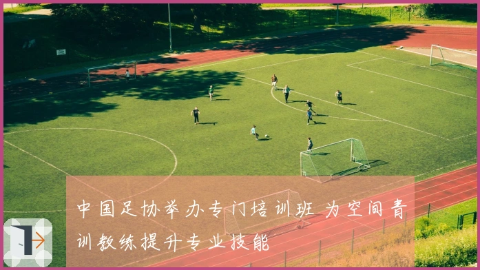 中国足协举办专门培训班 为空间青训教练提升专业技能