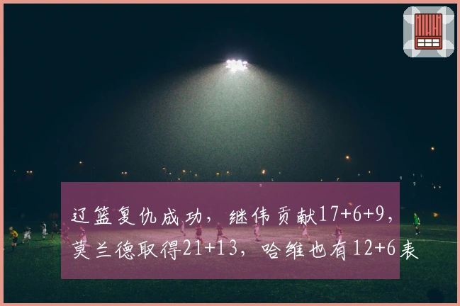 辽篮复仇成功，继伟贡献17+6+9，莫兰德取得21+13，哈维也有12+6表现，布罗金顿则得3分