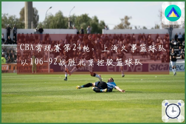 CBA常规赛第24轮，上海久事篮球队以106-92战胜北京控股篮球队