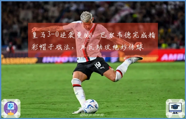 皇马3-0逆袭曼城，巴尔韦德完成精彩帽子戏法，库瓦助攻绝妙传球