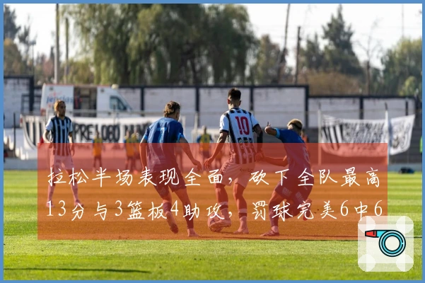 拉松半场表现全面，砍下全队最高13分与3篮板4助攻，罚球完美6中6