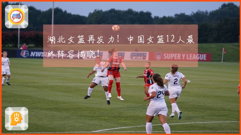 湖北女篮再发力！中国女篮12人最终阵容揭晓！