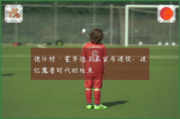 德怀特·霍华德正式宣布退役，追忆魔兽时代的结束