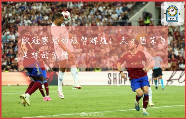 欧冠赛场的短暂辉煌：天才堕落与足球的无情