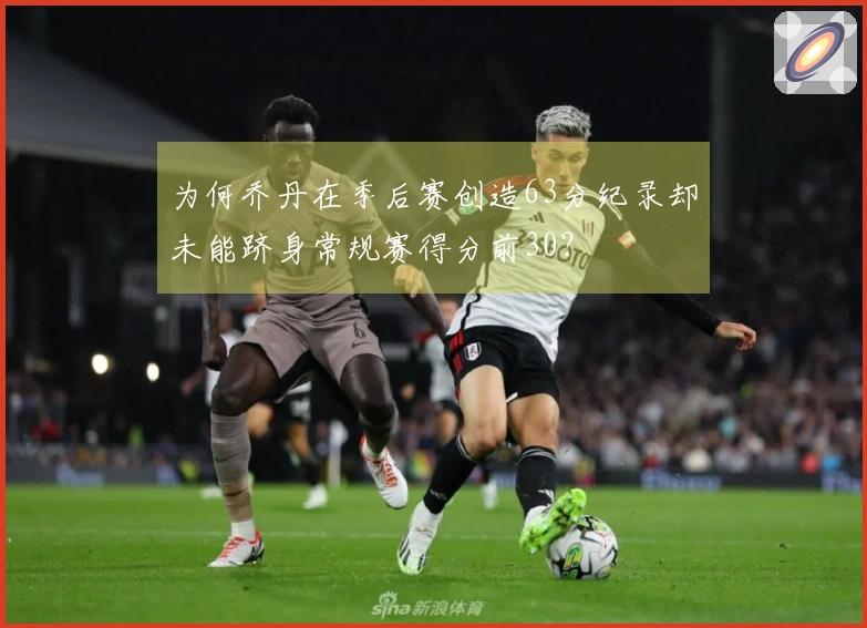 为何乔丹在季后赛创造63分纪录却未能跻身常规赛得分前30？