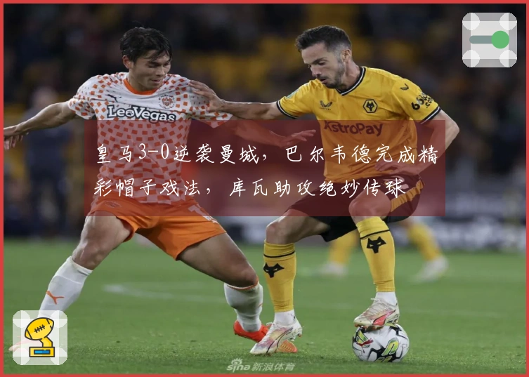 皇马3-0逆袭曼城，巴尔韦德完成精彩帽子戏法，库瓦助攻绝妙传球
