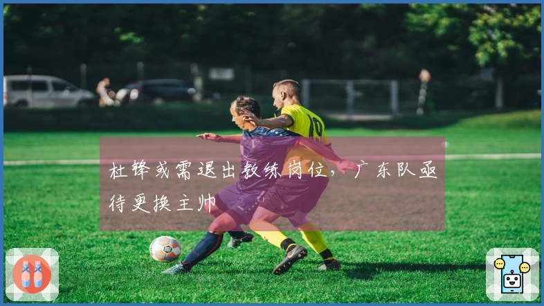 杜锋或需退出教练岗位，广东队亟待更换主帅